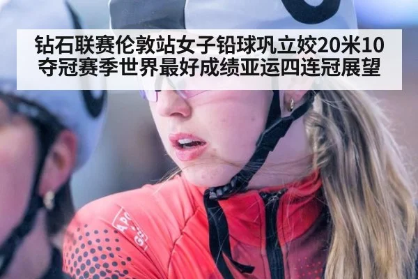 钻石联赛伦敦站女子铅球巩立姣20米10夺冠赛季世界最好成绩亚运四连冠展望