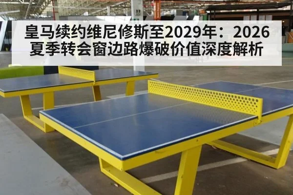 皇马续约维尼修斯至2029年:2026夏季转会窗边路爆破价值深度解析