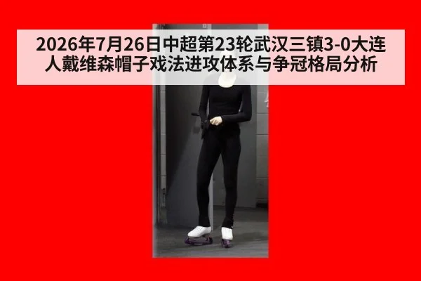 2026年7月26日中超第23轮武汉三镇3-0大连人戴维森帽子戏法进攻体系与争冠格局分析