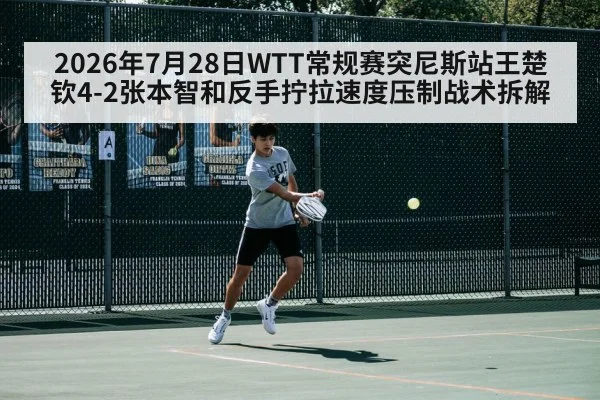 2026年7月28日WTT常规赛突尼斯站王楚钦4-2张本智和反手拧拉速度压制战术拆解