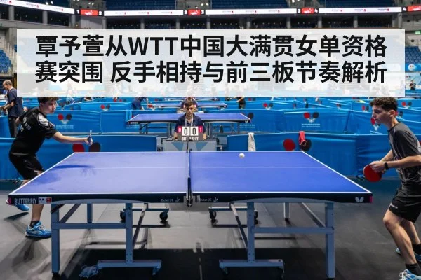 覃予萱从WTT中国大满贯女单资格赛突围 反手相持与前三板节奏解析