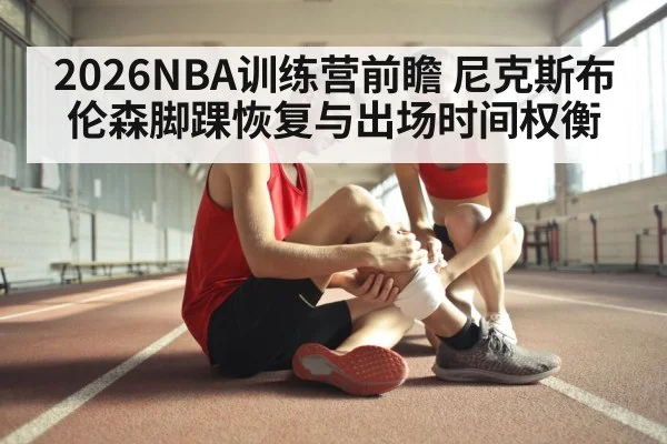2026NBA训练营前瞻 尼克斯布伦森脚踝恢复与出场时间权衡