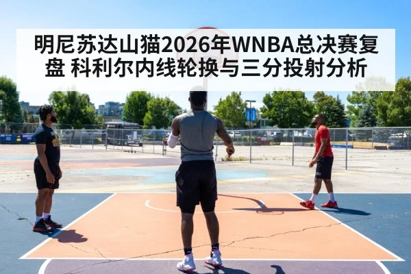 明尼苏达山猫2026年WNBA总决赛复盘 科利尔内线轮换与三分投射分析