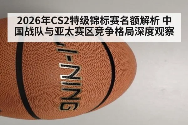 2026年CS2特级锦标赛名额解析 中国战队与亚太赛区竞争格局深度观察