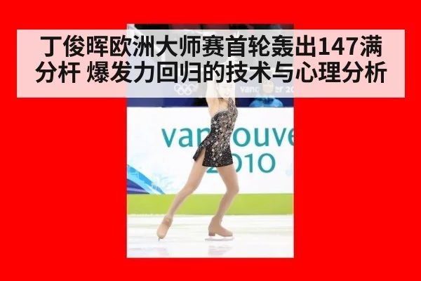 丁俊晖欧洲大师赛首轮轰出147满分杆 爆发力回归的技术与心理分析